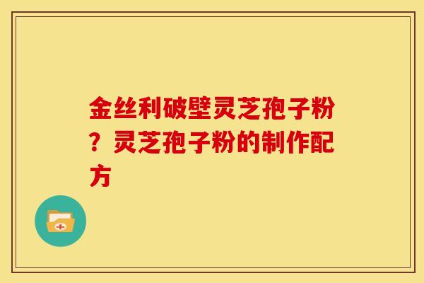 金丝利破壁灵芝孢子粉?灵芝孢子粉的制作配方