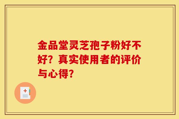 金品堂灵芝孢子粉好不好？真实使用者的评价与心得？
