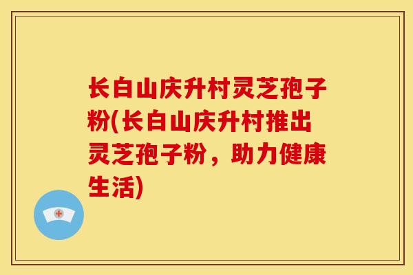 长白山庆升村灵芝孢子粉(长白山庆升村推出灵芝孢子粉,助力健康生活)
