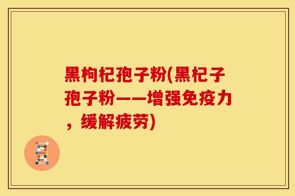 黑枸杞孢子粉(黑杞子孢子粉——增强免疫力，缓解疲劳)