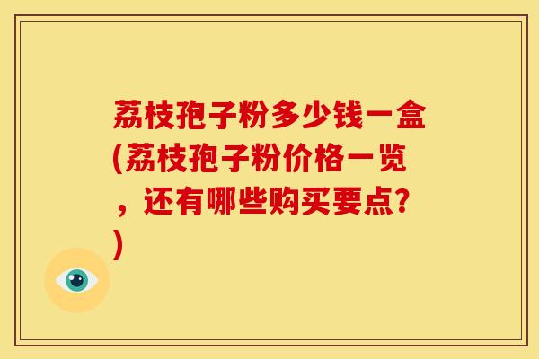 荔枝孢子粉多少钱一盒(荔枝孢子粉价格一览，还有哪些购买要点？)