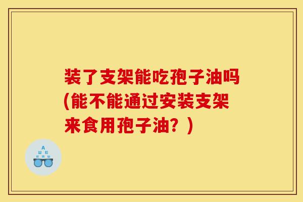 装了支架能吃孢子油吗(能不能通过安装支架来食用孢子油?)