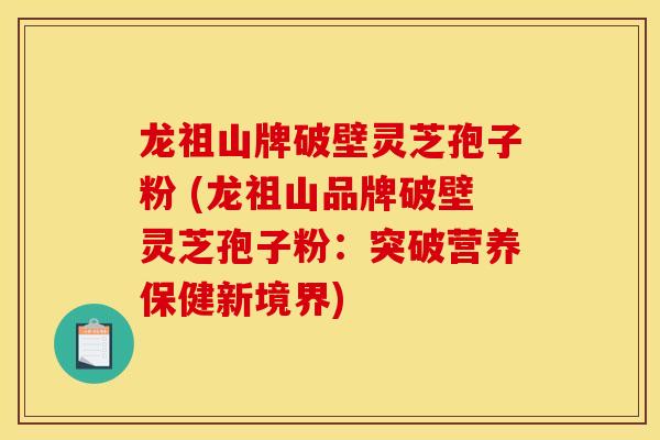 龙祖山牌破壁灵芝孢子粉 (龙祖山品牌破壁灵芝孢子粉:突破营养保健新境界)