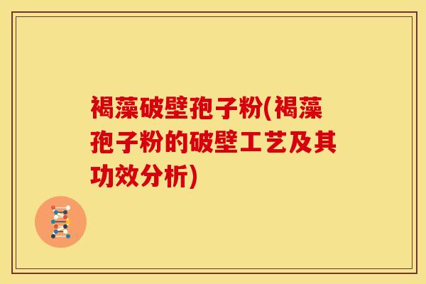 褐藻破壁孢子粉(褐藻孢子粉的破壁工艺及其功效分析)