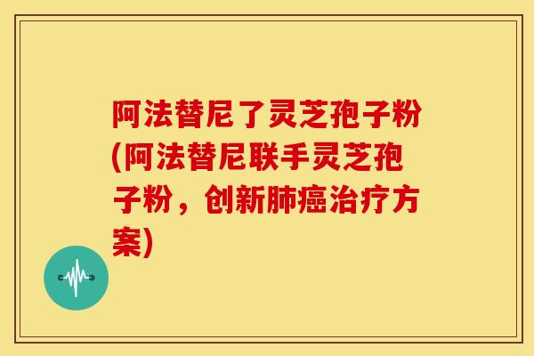 阿法替尼了灵芝孢子粉(阿法替尼联手灵芝孢子粉，创新肺癌治疗方案)
