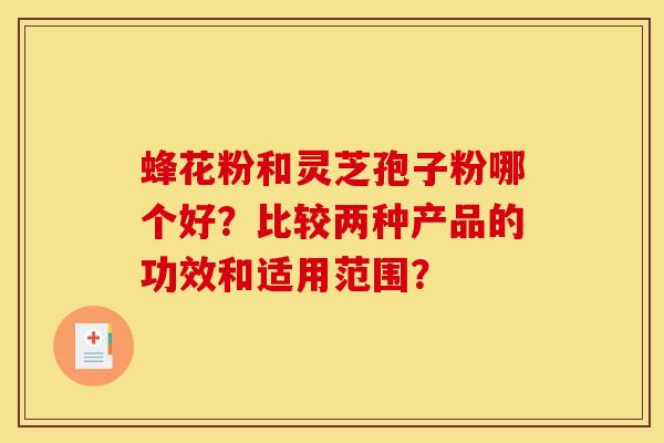 蜂花粉和灵芝孢子粉哪个好?比较两种产品的功效和适用范围?