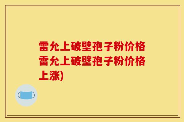 雷允上破壁孢子粉价格雷允上破壁孢子粉价格上涨)