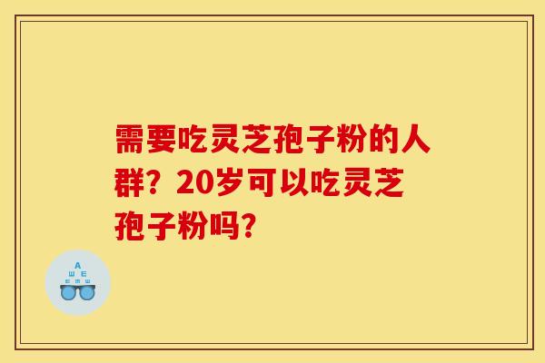 需要吃灵芝孢子粉的人群？20岁可以吃灵芝孢子粉吗？
