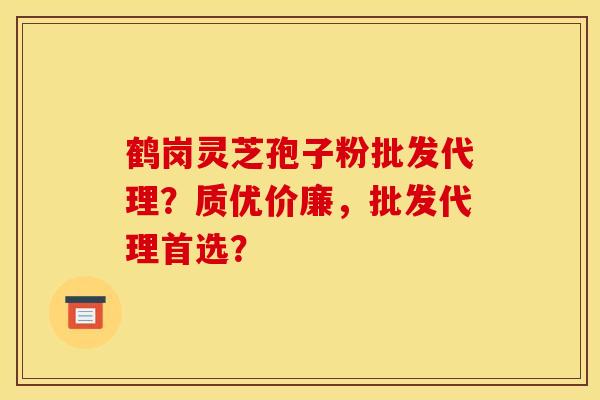 鹤岗灵芝孢子粉批发代理?质优价廉,批发代理首选?