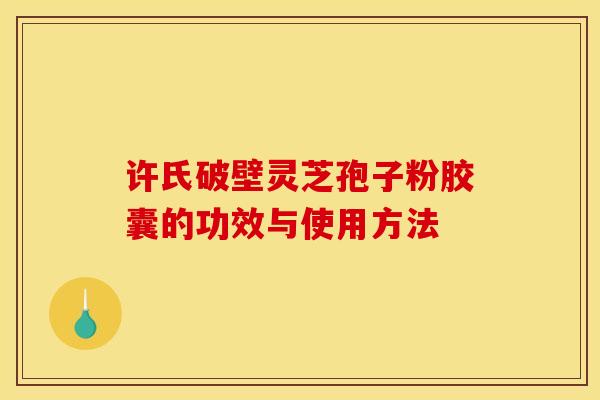 许氏破壁灵芝孢子粉胶囊的功效与使用方法