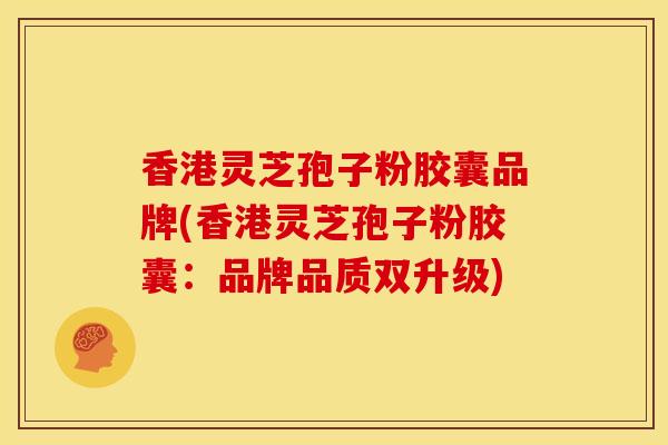香港灵芝孢子粉胶囊品牌(香港灵芝孢子粉胶囊:品牌品质双升级)