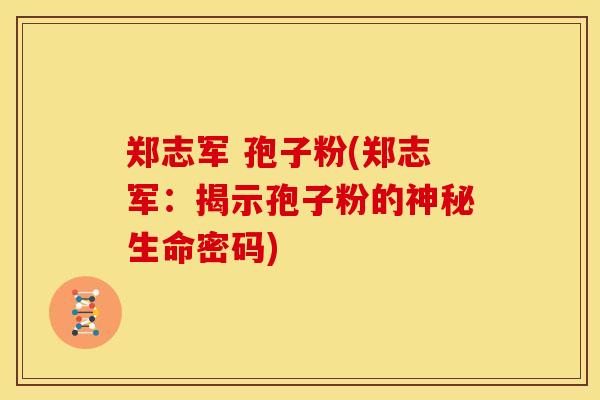 郑志军 孢子粉(郑志军:揭示孢子粉的神秘生命密码)