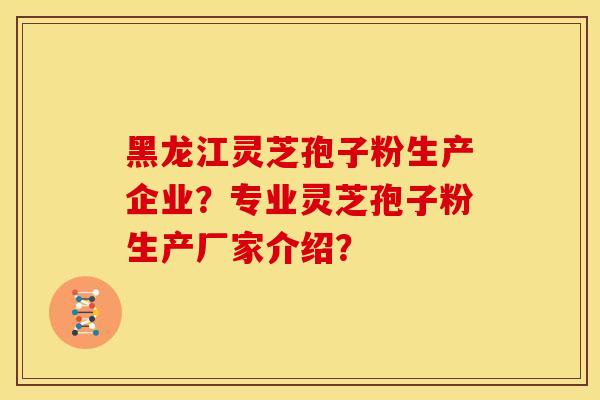 黑龙江灵芝孢子粉生产企业?专业灵芝孢子粉生产厂家介绍?