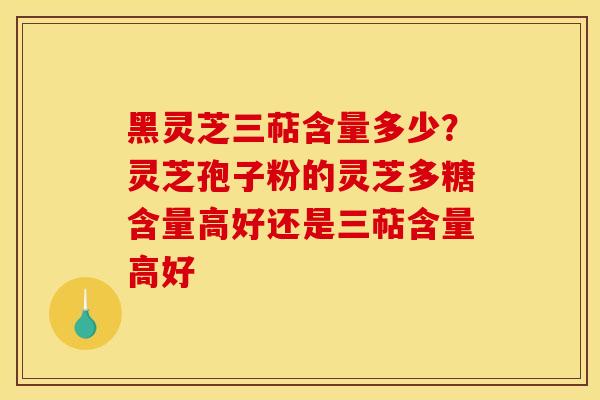 黑灵芝三萜含量多少？灵芝孢子粉的灵芝多糖含量高好还是三萜含量高好