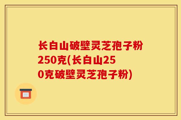 长白山破壁灵芝孢子粉250克(长白山250克破壁灵芝孢子粉)