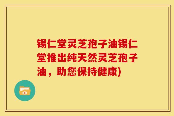 锡仁堂灵芝孢子油锡仁堂推出纯天然灵芝孢子油,助您保持健康)
