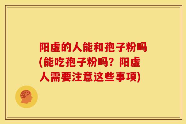 阳虚的人能和孢子粉吗(能吃孢子粉吗?阳虚人需要注意这些事项)