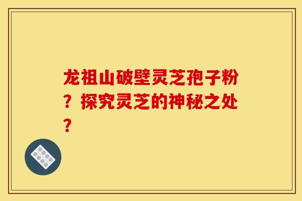 龙祖山破壁灵芝孢子粉?探究灵芝的神秘之处?