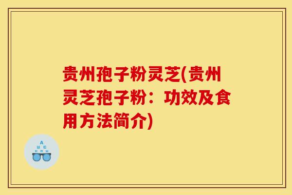 贵州孢子粉灵芝(贵州灵芝孢子粉:功效及食用方法简介)