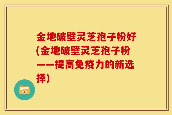 金地破壁灵芝孢子粉好(金地破壁灵芝孢子粉——提高免疫力的新选择)