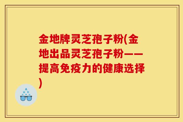金地牌灵芝孢子粉(金地出品灵芝孢子粉——提高免疫力的健康选择)
