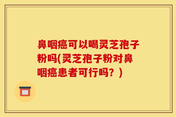 鼻咽癌可以喝灵芝孢子粉吗(灵芝孢子粉对鼻咽癌患者可行吗?)