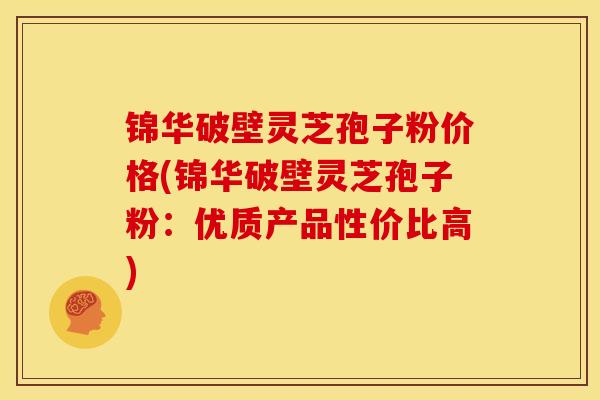 锦华破壁灵芝孢子粉价格(锦华破壁灵芝孢子粉:优质产品性价比高)