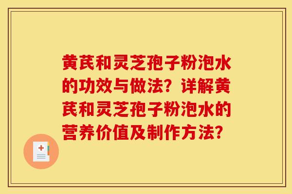 黄芪和灵芝孢子粉泡水的功效与做法?详解黄芪和灵芝孢子粉泡水的营养价值及制作方法?