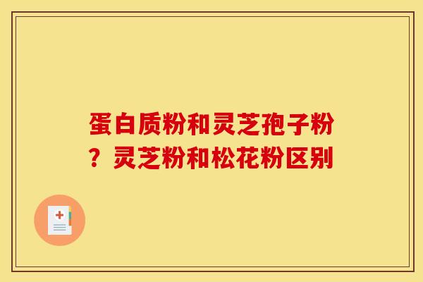 蛋白质粉和灵芝孢子粉?灵芝粉和松花粉区别