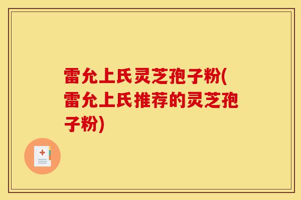 雷允上氏灵芝孢子粉(雷允上氏推荐的灵芝孢子粉)