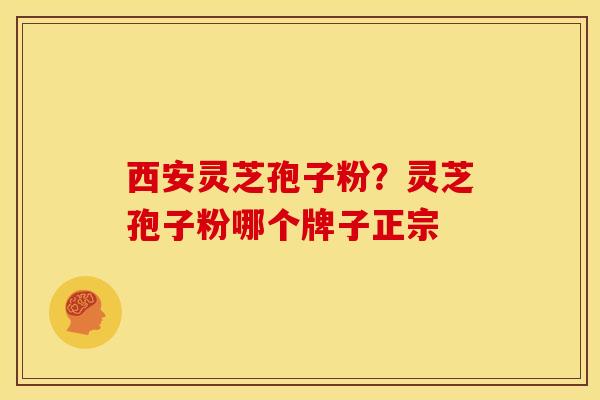 西安灵芝孢子粉?灵芝孢子粉哪个牌子正宗
