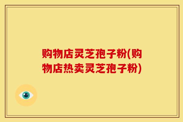 购物店灵芝孢子粉(购物店热卖灵芝孢子粉)