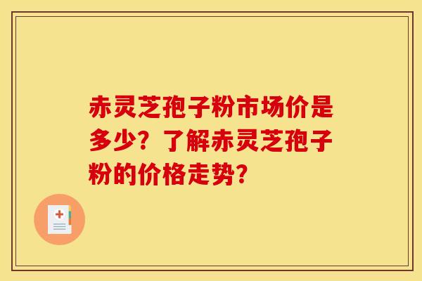 赤灵芝孢子粉市场价是多少?了解赤灵芝孢子粉的价格走势?