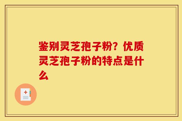鉴别灵芝孢子粉?优质灵芝孢子粉的特点是什么