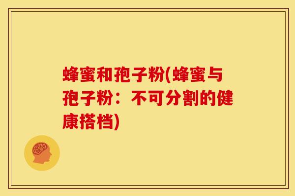 蜂蜜和孢子粉(蜂蜜与孢子粉:不可分割的健康搭档)