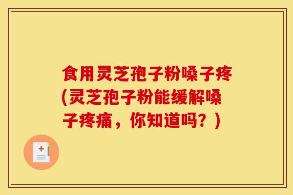 食用灵芝孢子粉嗓子疼(灵芝孢子粉能缓解嗓子疼痛,你知道吗?)