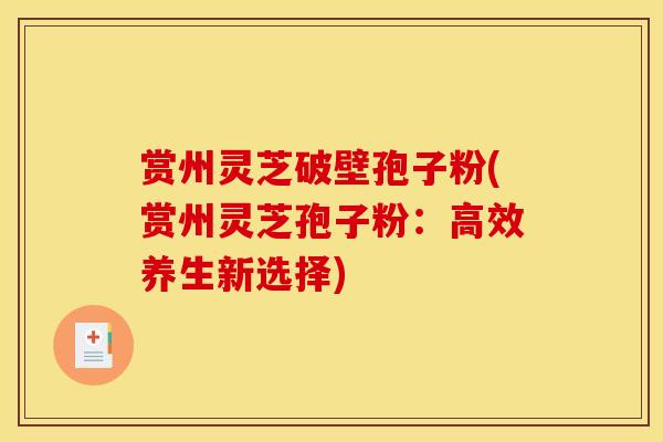 赏州灵芝破壁孢子粉(赏州灵芝孢子粉:高效养生新选择)