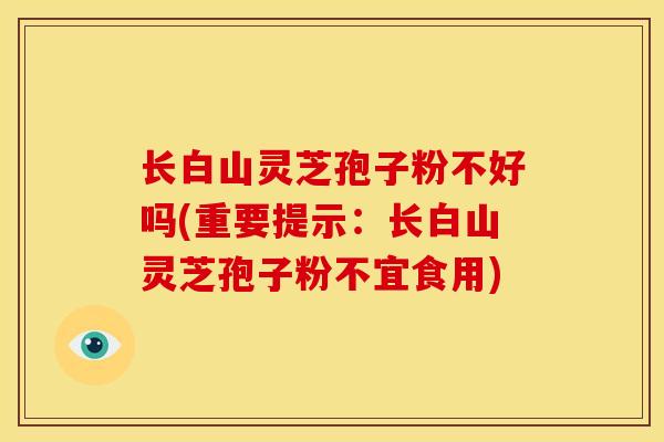 长白山灵芝孢子粉不好吗(重要提示:长白山灵芝孢子粉不宜食用)