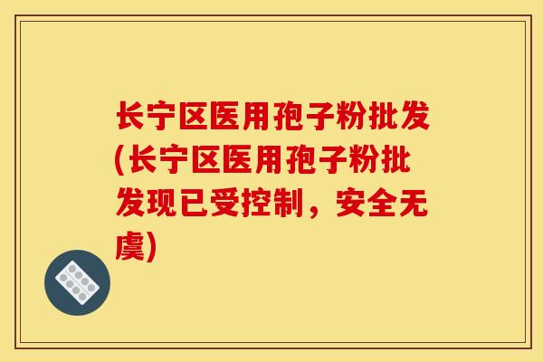 长宁区医用孢子粉批发(长宁区医用孢子粉批发现已受控制,安全无虞)