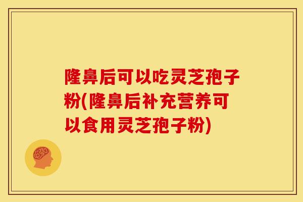 隆鼻后可以吃灵芝孢子粉(隆鼻后补充营养可以食用灵芝孢子粉)