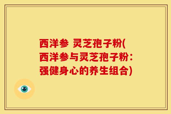 西洋参 灵芝孢子粉(西洋参与灵芝孢子粉:强健身心的养生组合)