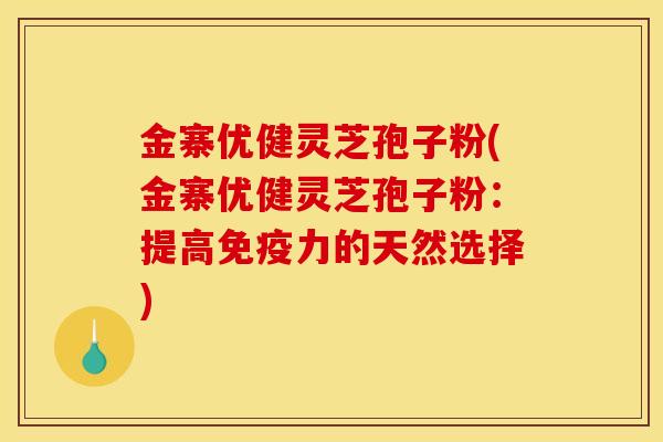 金寨优健灵芝孢子粉(金寨优健灵芝孢子粉：提高免疫力的天然选择)