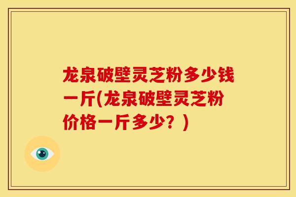 龙泉破壁灵芝粉多少钱一斤(龙泉破壁灵芝粉价格一斤多少?)