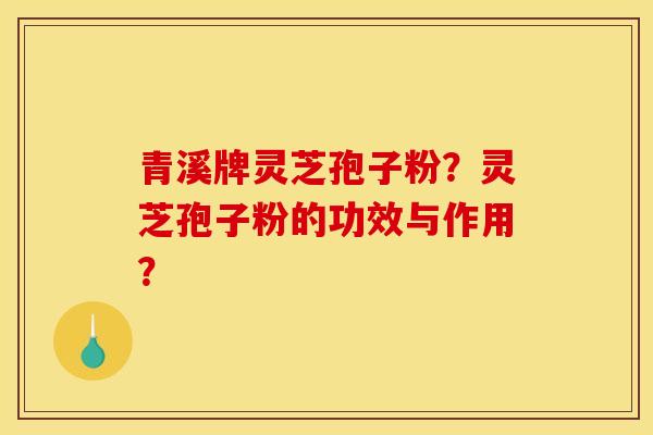青溪牌灵芝孢子粉?灵芝孢子粉的功效与作用?
