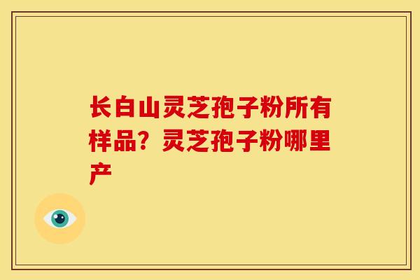 长白山灵芝孢子粉所有样品？灵芝孢子粉哪里产