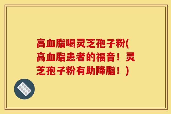 高血脂喝灵芝孢子粉(高血脂患者的福音！灵芝孢子粉有助降脂！)