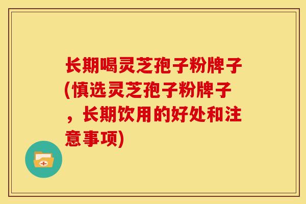 长期喝灵芝孢子粉牌子(慎选灵芝孢子粉牌子,长期饮用的好处和注意事项)