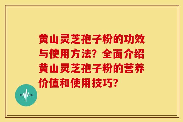 黄山灵芝孢子粉的功效与使用方法?全面介绍黄山灵芝孢子粉的营养价值和使用技巧?