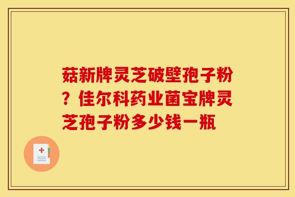 菇新牌灵芝破壁孢子粉?佳尔科药业菌宝牌灵芝孢子粉多少钱一瓶