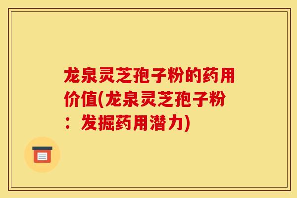 龙泉灵芝孢子粉的药用价值(龙泉灵芝孢子粉:发掘药用潜力)